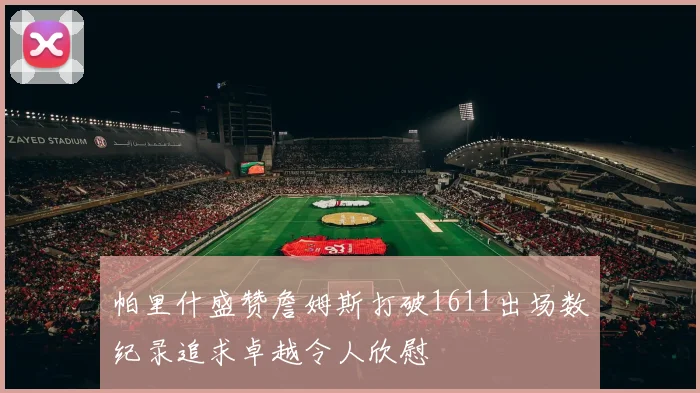 帕里什盛赞詹姆斯打破1611出场数纪录追求卓越令人欣慰