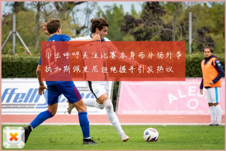 小法呼吁关注比赛本身而非场外争执加斯佩里尼拒绝握手引发热议