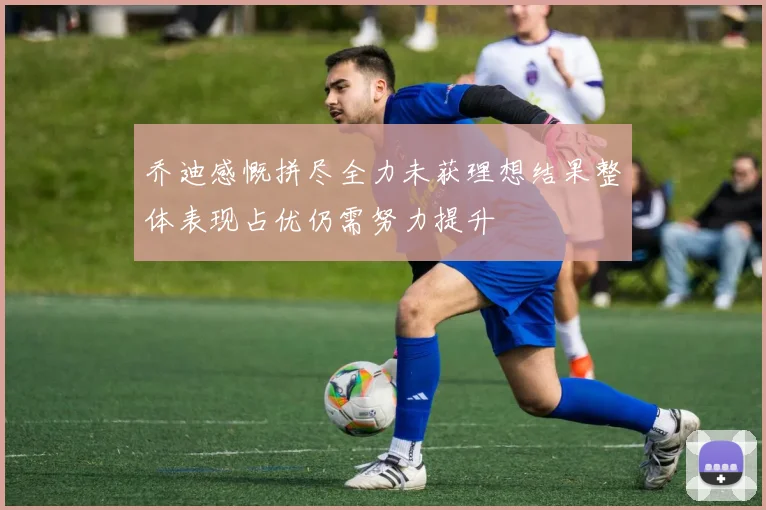 乔迪感慨拼尽全力未获理想结果整体表现占优仍需努力提升