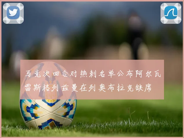 马竞次回合对热刺名单公布阿尔瓦雷斯格列兹曼在列奥布拉克缺席