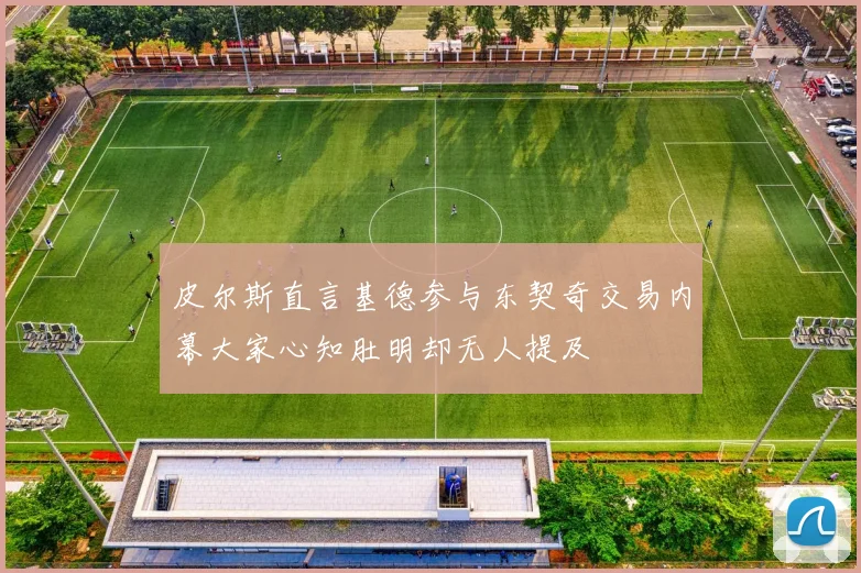 皮尔斯直言基德参与东契奇交易内幕大家心知肚明却无人提及