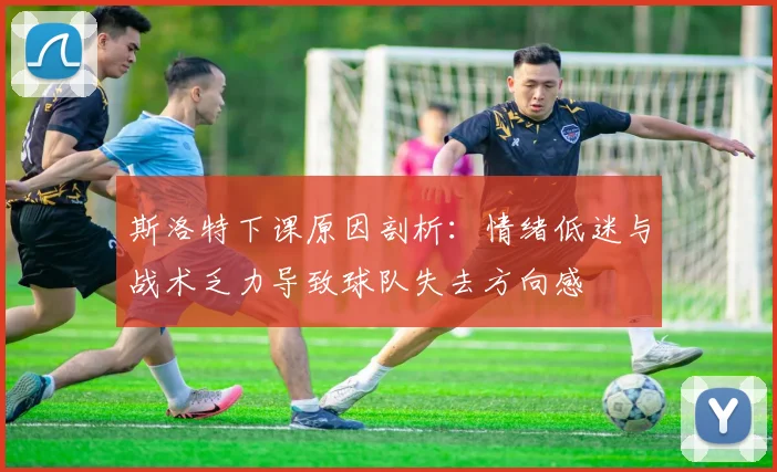 斯洛特下课原因剖析：情绪低迷与战术乏力导致球队失去方向感