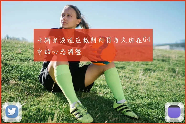 卡斯尔谈适应裁判判罚与文班在G4中的心态调整