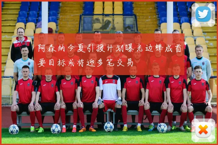 阿森纳今夏引援计划曝光边锋成首要目标或将迎多笔交易