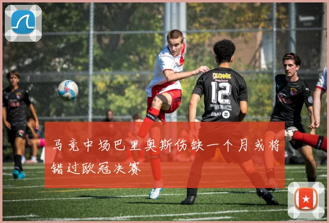 马竞中场巴里奥斯伤缺一个月或将错过欧冠决赛