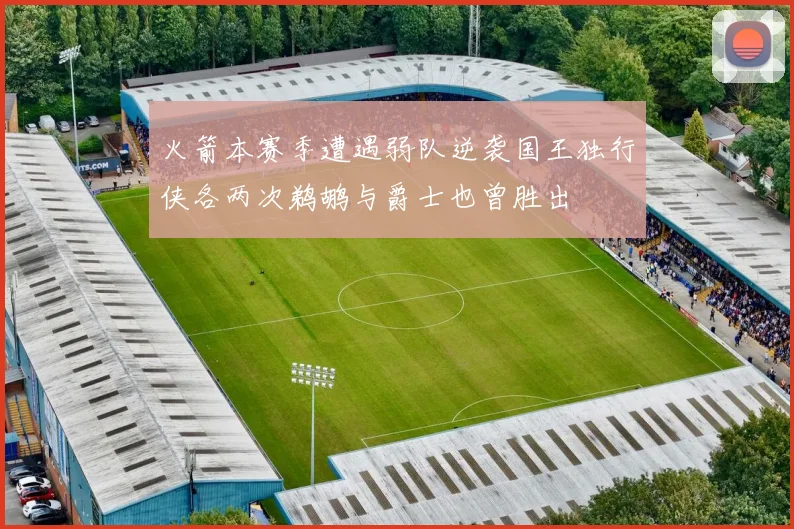 火箭本赛季遭遇弱队逆袭国王独行侠各两次鹈鹕与爵士也曾胜出