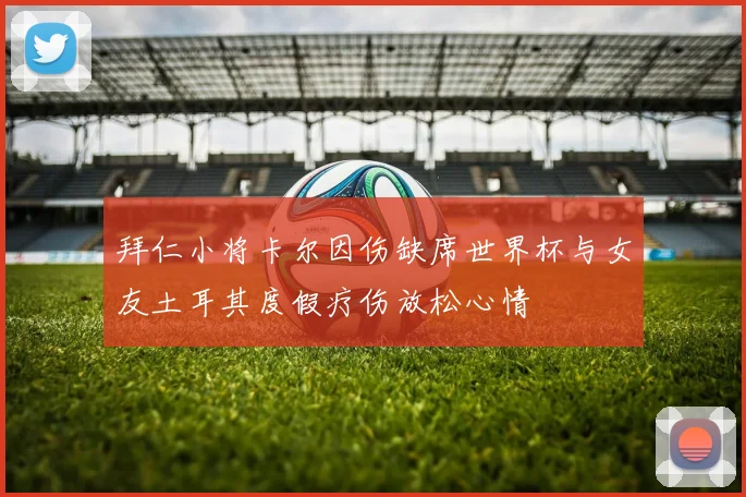拜仁小将卡尔因伤缺席世界杯与女友土耳其度假疗伤放松心情