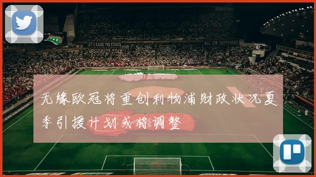 无缘欧冠将重创利物浦财政状况夏季引援计划或将调整