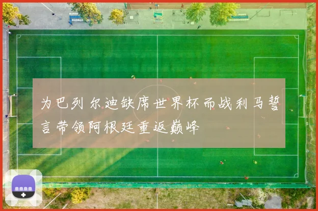 为巴列尔迪缺席世界杯而战利马誓言带领阿根廷重返巅峰