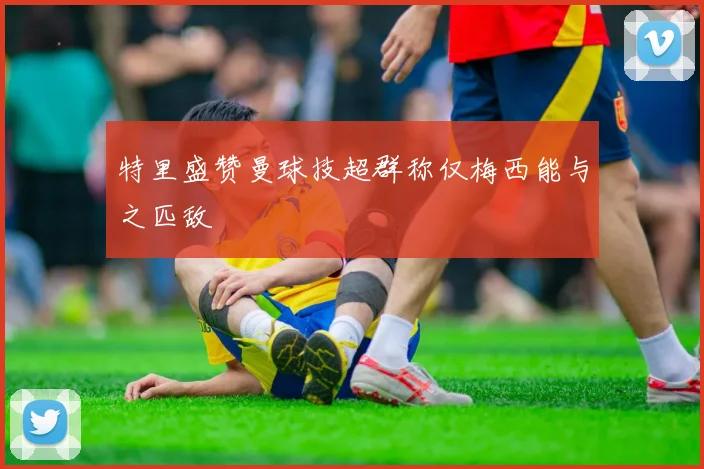 特里盛赞曼球技超群称仅梅西能与之匹敌