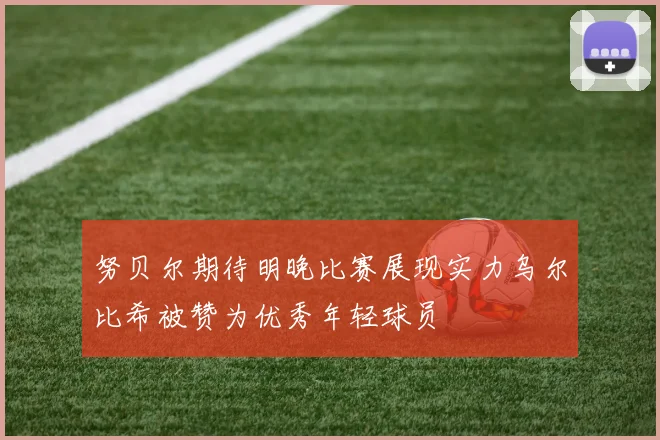 努贝尔期待明晚比赛展现实力乌尔比希被赞为优秀年轻球员