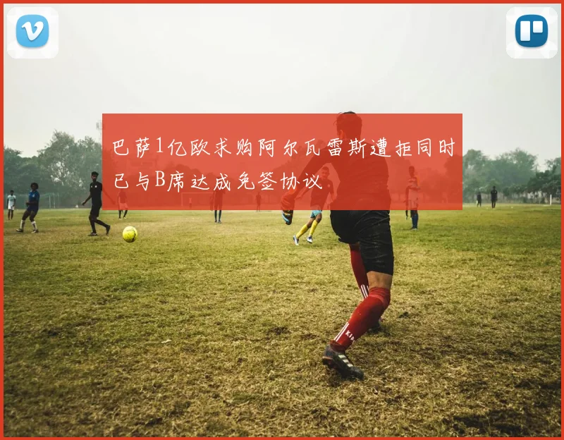 巴萨1亿欧求购阿尔瓦雷斯遭拒同时已与B席达成免签协议