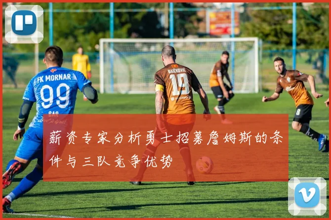 薪资专家分析勇士招募詹姆斯的条件与三队竞争优势