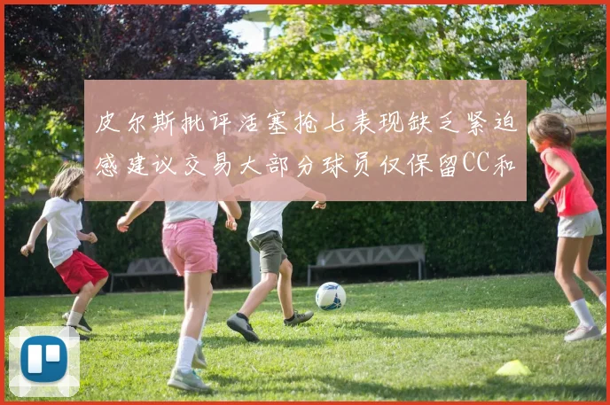 皮尔斯批评活塞抢七表现缺乏紧迫感建议交易大部分球员仅保留CC和詹金斯
