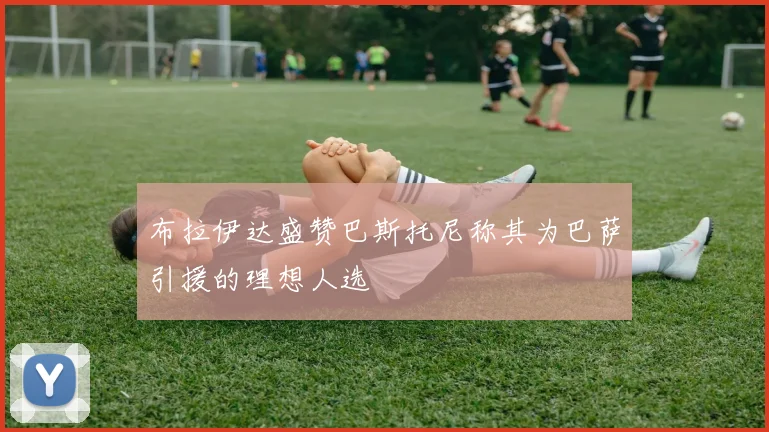 布拉伊达盛赞巴斯托尼称其为巴萨引援的理想人选