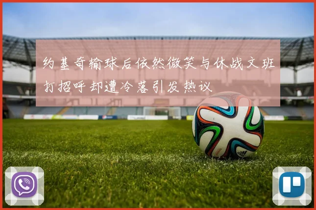 约基奇输球后依然微笑与休战文班打招呼却遭冷落引发热议