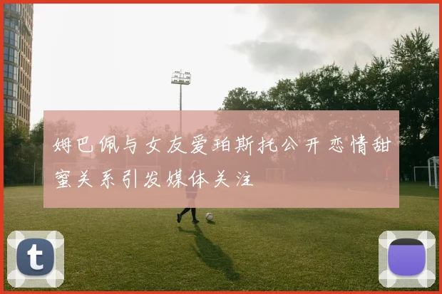 姆巴佩与女友爱珀斯托公开恋情甜蜜关系引发媒体关注