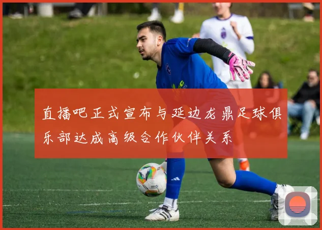 直播吧正式宣布与延边龙鼎足球俱乐部达成高级合作伙伴关系