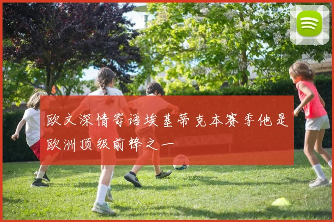 欧文深情寄语埃基蒂克本赛季他是欧洲顶级前锋之一