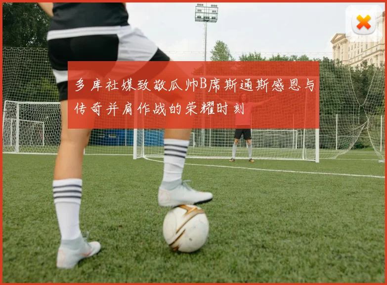 多库社媒致敬瓜帅B席斯通斯感恩与传奇并肩作战的荣耀时刻