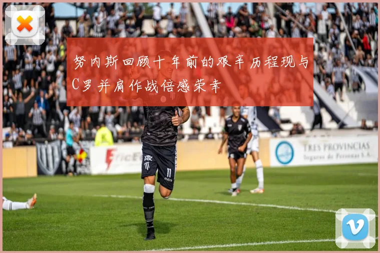 努内斯回顾十年前的艰辛历程现与C罗并肩作战倍感荣幸