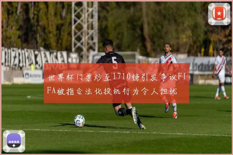 世界杯门票炒至1710镑引发争议FIFA被指合法化投机行为令人担忧