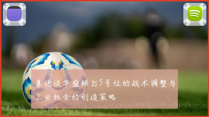 基德谈华盛顿打5号位的战术调整与三分机会的创造策略