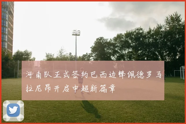 河南队正式签约巴西边锋佩德罗马拉尼昂开启中超新篇章