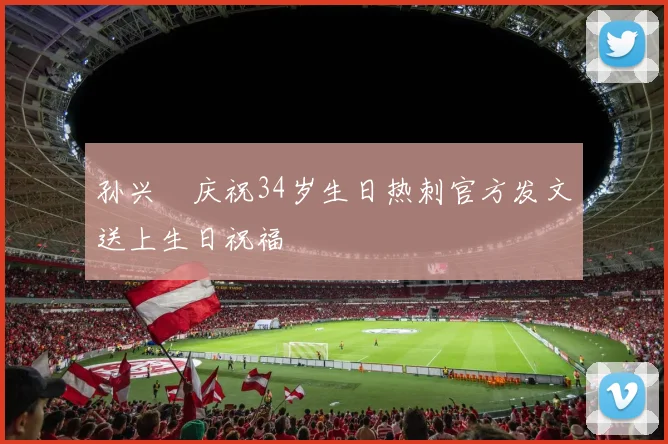 孙兴慜庆祝34岁生日热刺官方发文送上生日祝福