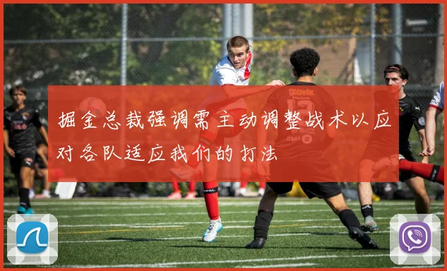 掘金总裁强调需主动调整战术以应对各队适应我们的打法