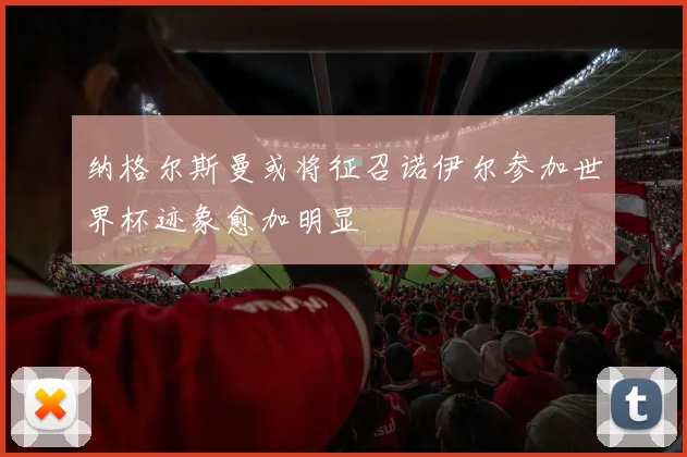 纳格尔斯曼或将征召诺伊尔参加世界杯迹象愈加明显