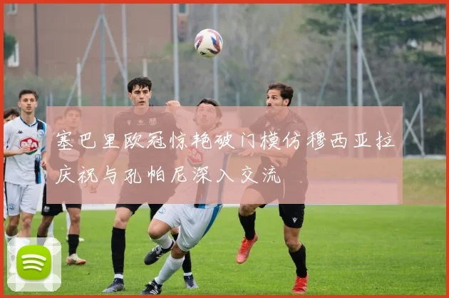 塞巴里欧冠惊艳破门模仿穆西亚拉庆祝与孔帕尼深入交流