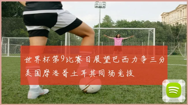 世界杯第9比赛日展望巴西力争三分美国摩洛哥土耳其同场竞技